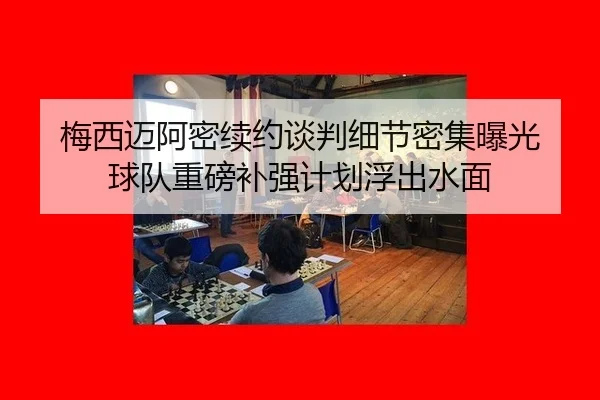 梅西迈阿密续约谈判细节密集曝光 球队重磅补强计划浮出水面