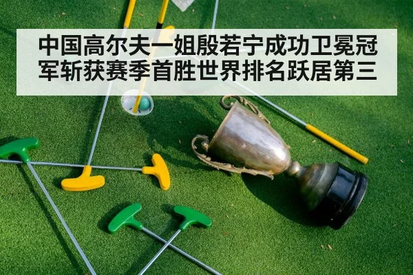 中国高尔夫一姐殷若宁成功卫冕冠军斩获赛季首胜世界排名跃居第三