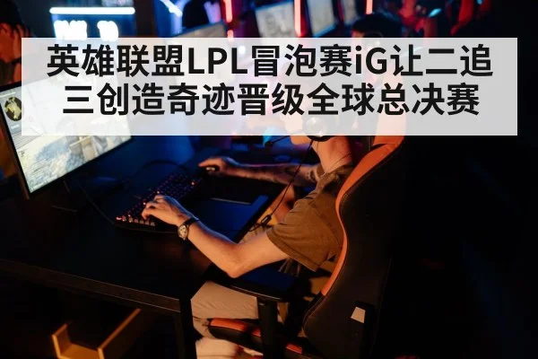 英雄联盟LPL冒泡赛iG让二追三创造奇迹晋级全球总决赛