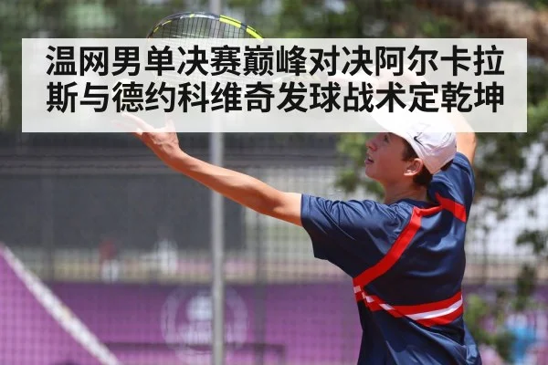 温网男单决赛巅峰对决阿尔卡拉斯与德约科维奇发球战术定乾坤