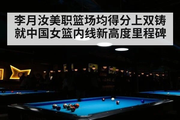 李月汝美职篮场均得分上双铸就中国女篮内线新高度里程碑